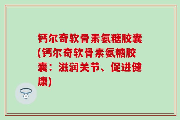 钙尔奇软骨素氨糖胶囊(钙尔奇软骨素氨糖胶囊：滋润关节、促进健康)