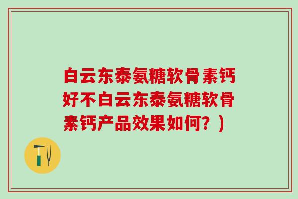 白云东泰氨糖软骨素钙好不白云东泰氨糖软骨素钙产品效果如何？)