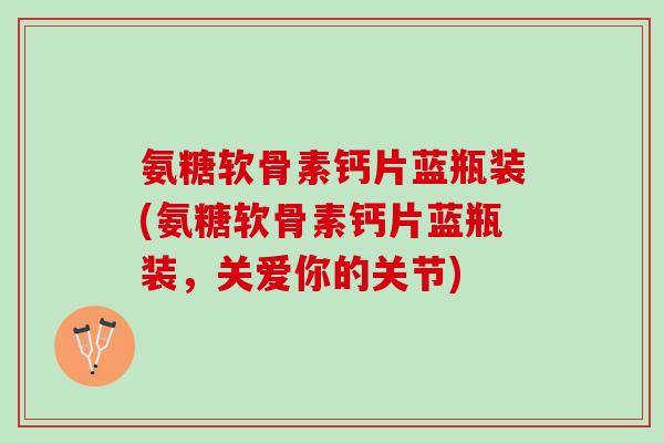 氨糖软骨素钙片蓝瓶装(氨糖软骨素钙片蓝瓶装，关爱你的关节)