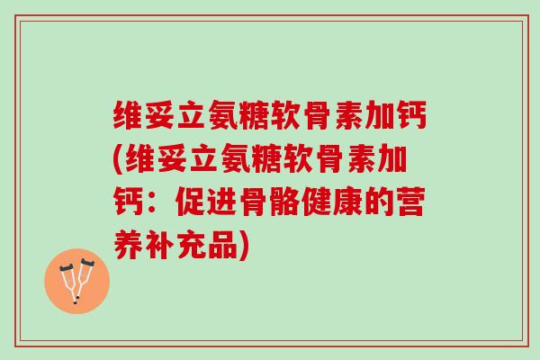 维妥立氨糖软骨素加钙(维妥立氨糖软骨素加钙：促进骨骼健康的营养补充品)