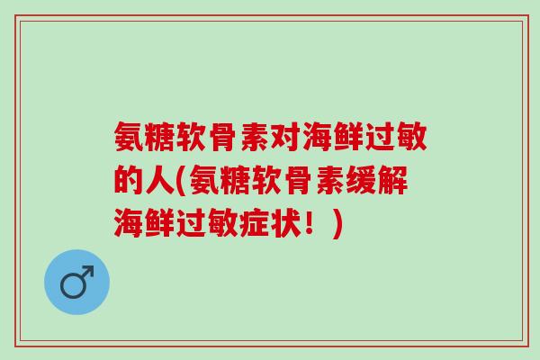 氨糖软骨素对海鲜过敏的人(氨糖软骨素缓解海鲜过敏症状！)