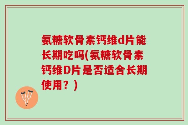 氨糖软骨素钙维d片能长期吃吗(氨糖软骨素钙维D片是否适合长期使用？)