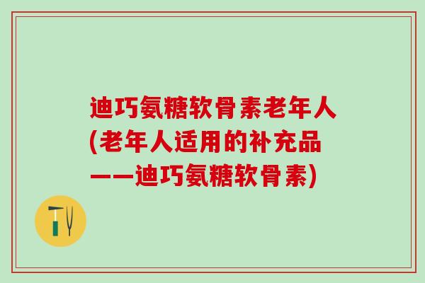 迪巧氨糖软骨素老年人(老年人适用的补充品——迪巧氨糖软骨素)