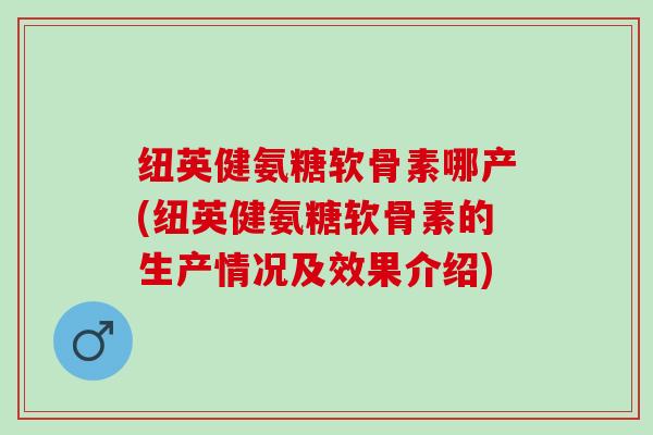 纽英健氨糖软骨素哪产(纽英健氨糖软骨素的生产情况及效果介绍)