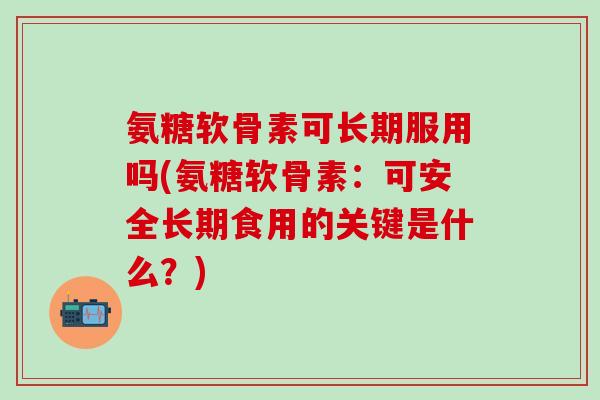 氨糖软骨素可长期服用吗(氨糖软骨素：可安全长期食用的关键是什么？)