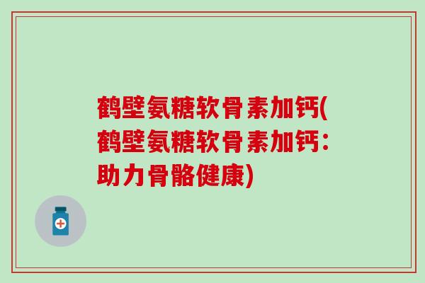 鹤壁氨糖软骨素加钙(鹤壁氨糖软骨素加钙：助力骨骼健康)