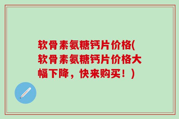 软骨素氨糖钙片价格(软骨素氨糖钙片价格大幅下降，快来购买！)