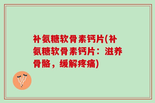 补氨糖软骨素钙片(补氨糖软骨素钙片：滋养骨骼，缓解疼痛)