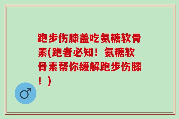 跑步伤膝盖吃氨糖软骨素(跑者必知！氨糖软骨素帮你缓解跑步伤膝！)