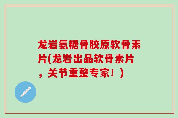 龙岩氨糖骨胶原软骨素片(龙岩出品软骨素片，关节重整专家！)