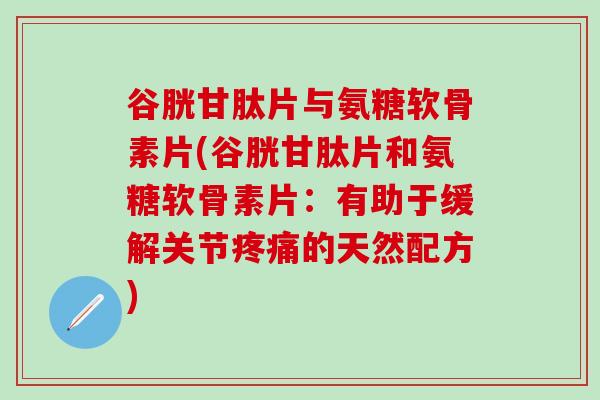 谷胱甘肽片与氨糖软骨素片(谷胱甘肽片和氨糖软骨素片：有助于缓解关节疼痛的天然配方)