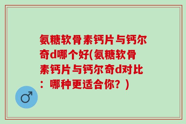 氨糖软骨素钙片与钙尔奇d哪个好(氨糖软骨素钙片与钙尔奇d对比：哪种更适合你？)