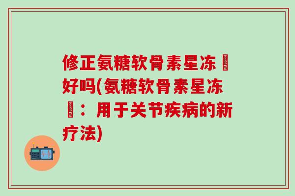 修正氨糖软骨素星冻轅好吗(氨糖软骨素星冻轅：用于关节疾病的新疗法)