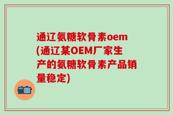 通辽氨糖软骨素oem(通辽某OEM厂家生产的氨糖软骨素产品销量稳定)