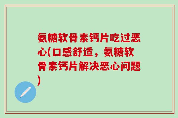 氨糖软骨素钙片吃过恶心(口感舒适，氨糖软骨素钙片解决恶心问题)