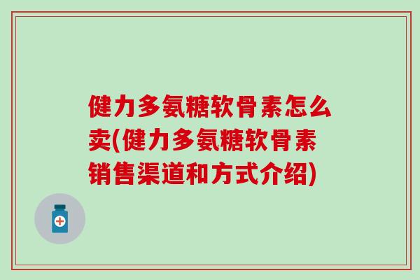 健力多氨糖软骨素怎么卖(健力多氨糖软骨素销售渠道和方式介绍)