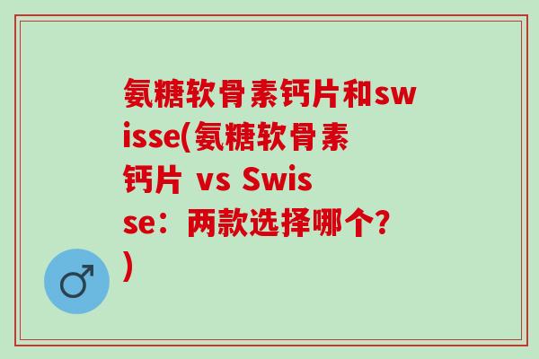 氨糖软骨素钙片和swisse(氨糖软骨素钙片 vs Swisse:两款选择哪个?) 氨糖软骨素钙片和swisse(氨糖软骨素钙片 vs Swisse:两款选择哪个?)