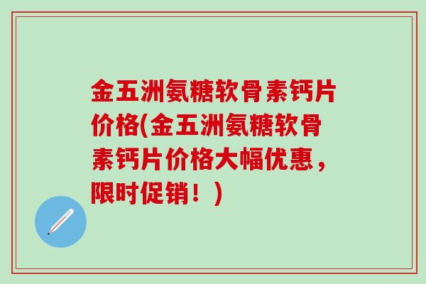 金五洲氨糖软骨素钙片价格(金五洲氨糖软骨素钙片价格大幅优惠，限时促销！)