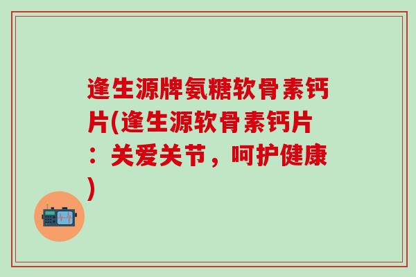 逢生源牌氨糖软骨素钙片(逢生源软骨素钙片：关爱关节，呵护健康)
