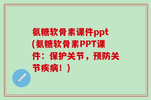 氨糖软骨素课件ppt(氨糖软骨素PPT课件：保护关节，预防关节疾病！)