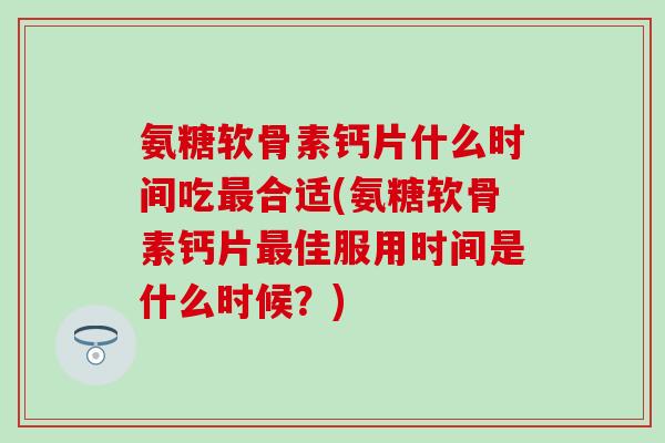 氨糖软骨素钙片什么时间吃最合适(氨糖软骨素钙片最佳服用时间是什么时候？)