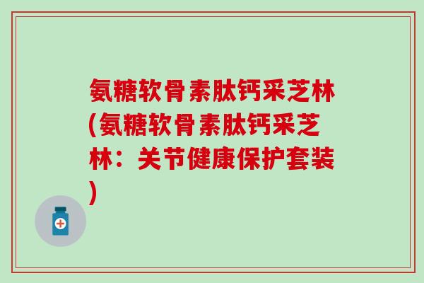 氨糖软骨素肽钙采芝林(氨糖软骨素肽钙采芝林：关节健康保护套装)