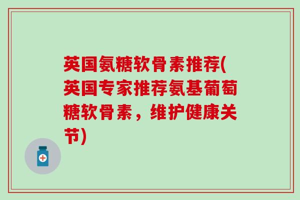 英国氨糖软骨素推荐(英国专家推荐氨基葡萄糖软骨素，维护健康关节)