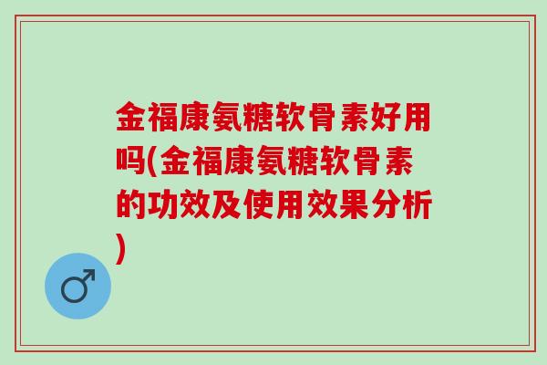 金福康氨糖软骨素好用吗(金福康氨糖软骨素的功效及使用效果分析)