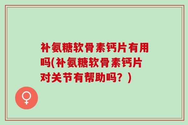 补氨糖软骨素钙片有用吗(补氨糖软骨素钙片对关节有帮助吗？)