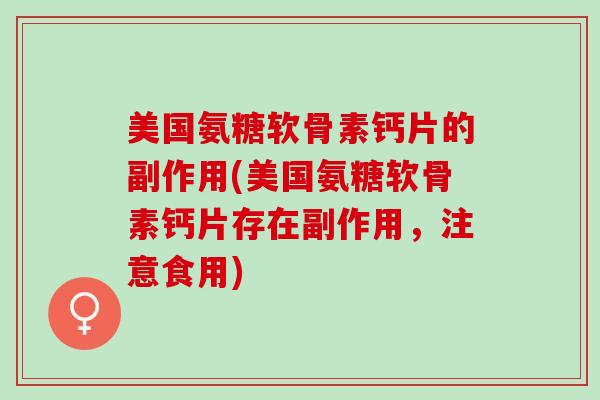 美国氨糖软骨素钙片的副作用(美国氨糖软骨素钙片存在副作用，注意食用)