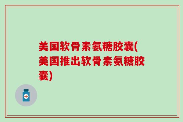 美国软骨素氨糖胶囊(美国推出软骨素氨糖胶囊)