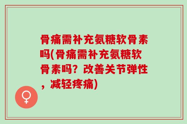 骨痛需补充氨糖软骨素吗(骨痛需补充氨糖软骨素吗？改善关节弹性，减轻疼痛)