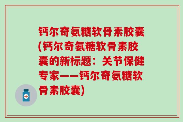 钙尔奇氨糖软骨素胶囊(钙尔奇氨糖软骨素胶囊的新标题：关节保健专家——钙尔奇氨糖软骨素胶囊)