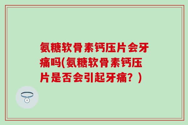 氨糖软骨素钙压片会牙痛吗(氨糖软骨素钙压片是否会引起牙痛？)
