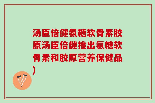 汤臣倍健氨糖软骨素胶原汤臣倍健推出氨糖软骨素和胶原营养保健品)