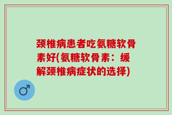 颈椎患者吃氨糖软骨素好(氨糖软骨素：缓解颈椎症状的选择)