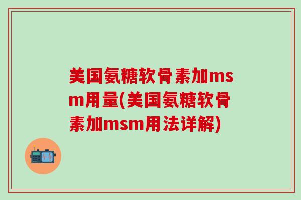 美国氨糖软骨素加msm用量(美国氨糖软骨素加msm用法详解)