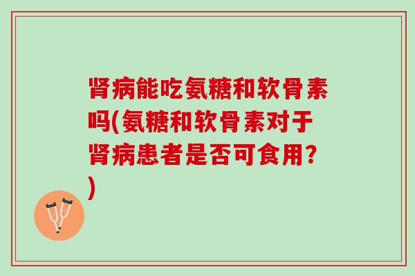 能吃氨糖和软骨素吗(氨糖和软骨素对于患者是否可食用？)