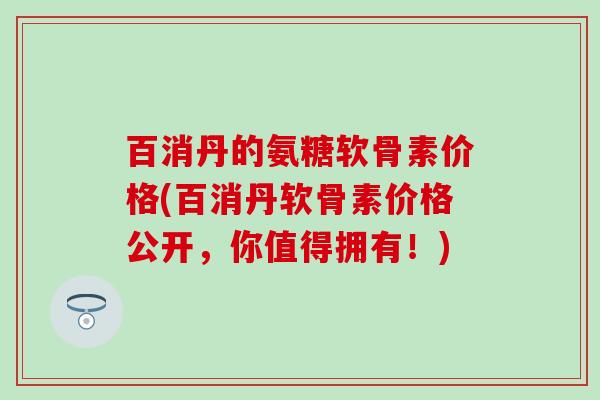 百消丹的氨糖软骨素价格(百消丹软骨素价格公开，你值得拥有！)