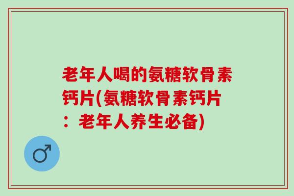 老年人喝的氨糖软骨素钙片(氨糖软骨素钙片：老年人养生必备)