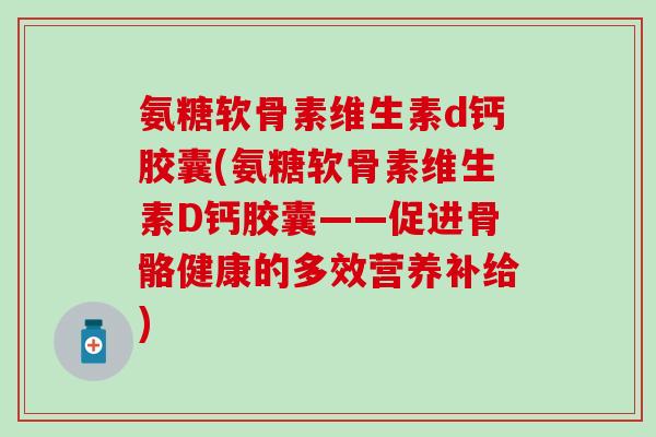 氨糖软骨素维生素d钙胶囊(氨糖软骨素维生素D钙胶囊——促进骨骼健康的多效营养补给)