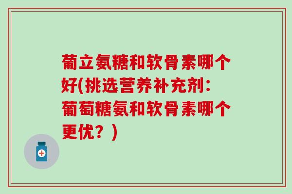 葡立氨糖和软骨素哪个好(挑选营养补充剂：葡萄糖氨和软骨素哪个更优？)