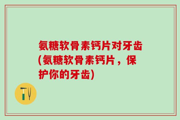 氨糖软骨素钙片对牙齿(氨糖软骨素钙片，保护你的牙齿)