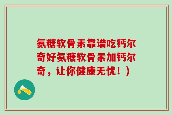 氨糖软骨素靠谱吃钙尔奇好氨糖软骨素加钙尔奇,让你健康无忧!) 氨糖软骨素靠谱吃钙尔奇好氨糖软骨素加钙尔奇,让你健康无忧!)