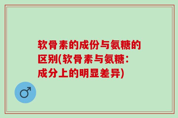 软骨素的成份与氨糖的区别(软骨素与氨糖：成分上的明显差异)