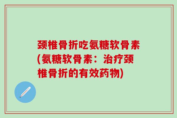 颈椎吃氨糖软骨素(氨糖软骨素:颈椎的有效) 颈椎吃氨糖软骨素(氨糖软骨素:颈椎的有效)