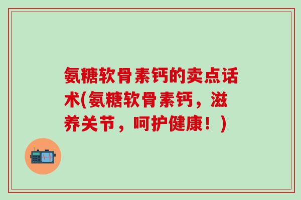 氨糖软骨素钙的卖点话术(氨糖软骨素钙，滋养关节，呵护健康！)