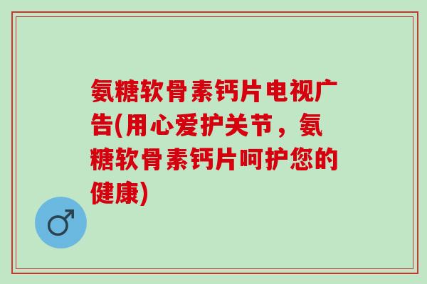 氨糖软骨素钙片电视广告(用心爱护关节，氨糖软骨素钙片呵护您的健康)