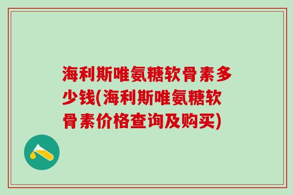 海利斯唯氨糖软骨素多少钱(海利斯唯氨糖软骨素价格查询及购买) 海利斯唯氨糖软骨素多少钱(海利斯唯氨糖软骨素价格查询及购买)