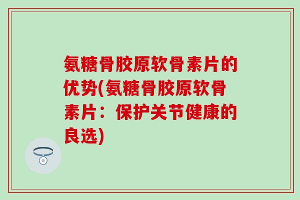 氨糖骨胶原软骨素片的优势(氨糖骨胶原软骨素片：保护关节健康的良选)